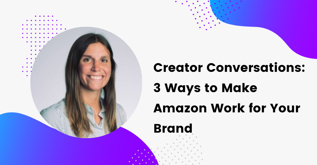 Creator Conversations: 3 Ways to Make Amazon Work for Your Brand